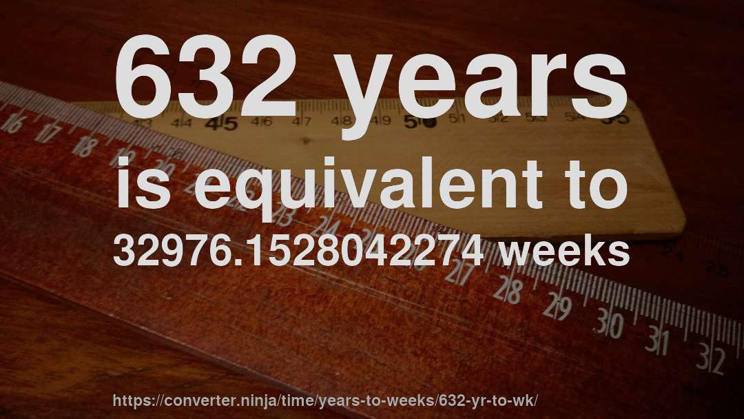 632 years is equivalent to 32976.1528042274 weeks