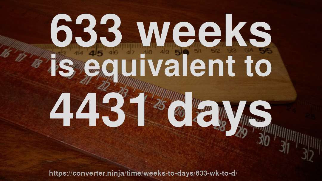 633 weeks is equivalent to 4431 days