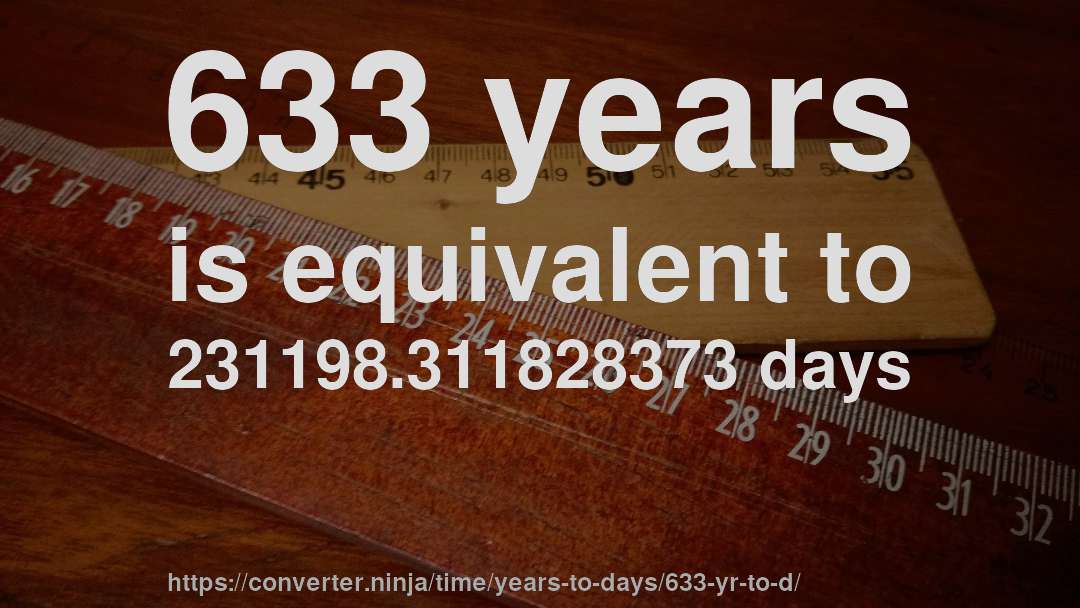 633 years is equivalent to 231198.311828373 days