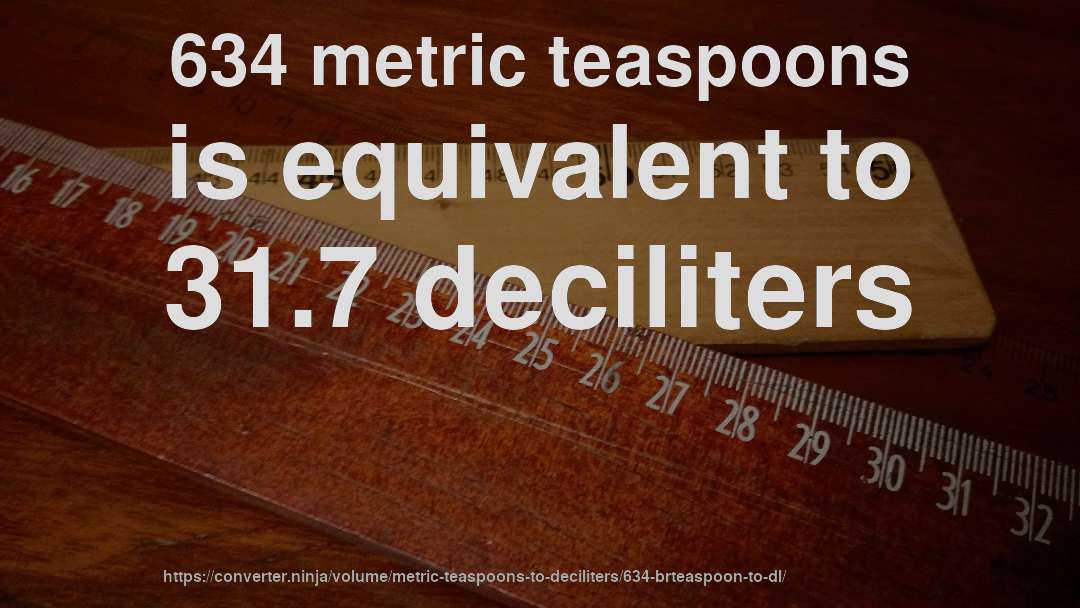 634 metric teaspoons is equivalent to 31.7 deciliters