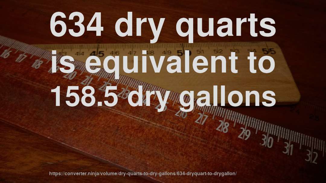 634 dry quarts is equivalent to 158.5 dry gallons