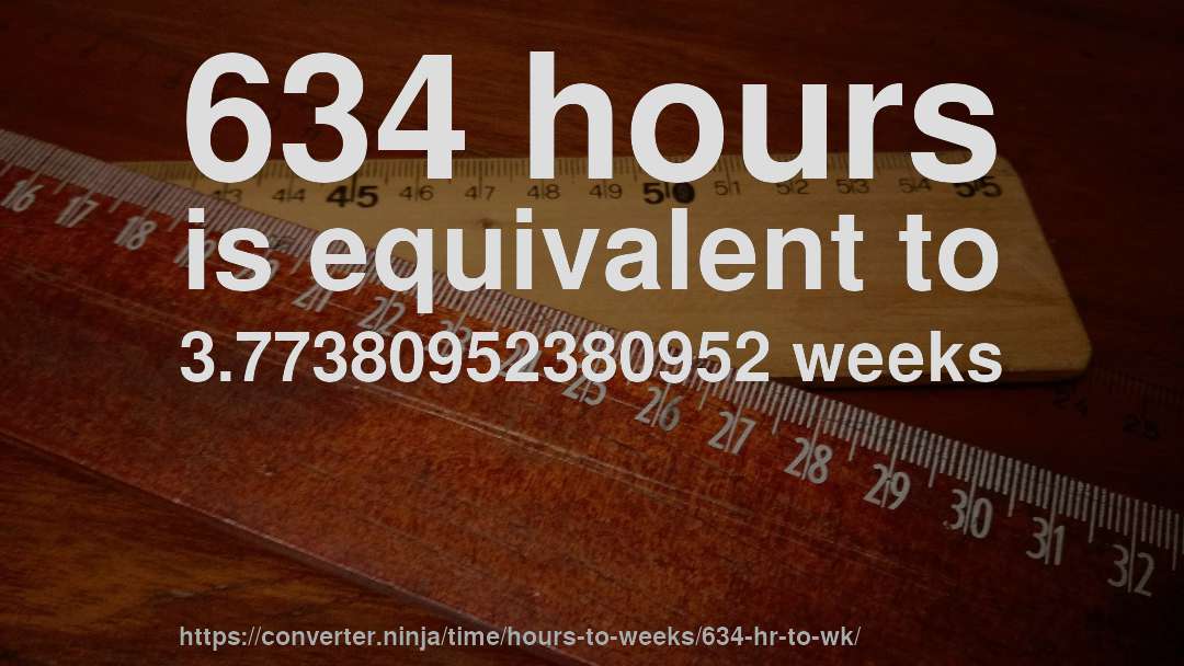 634 hours is equivalent to 3.77380952380952 weeks
