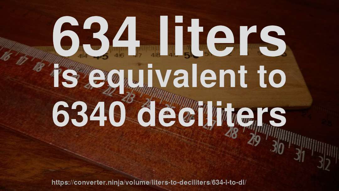 634 liters is equivalent to 6340 deciliters