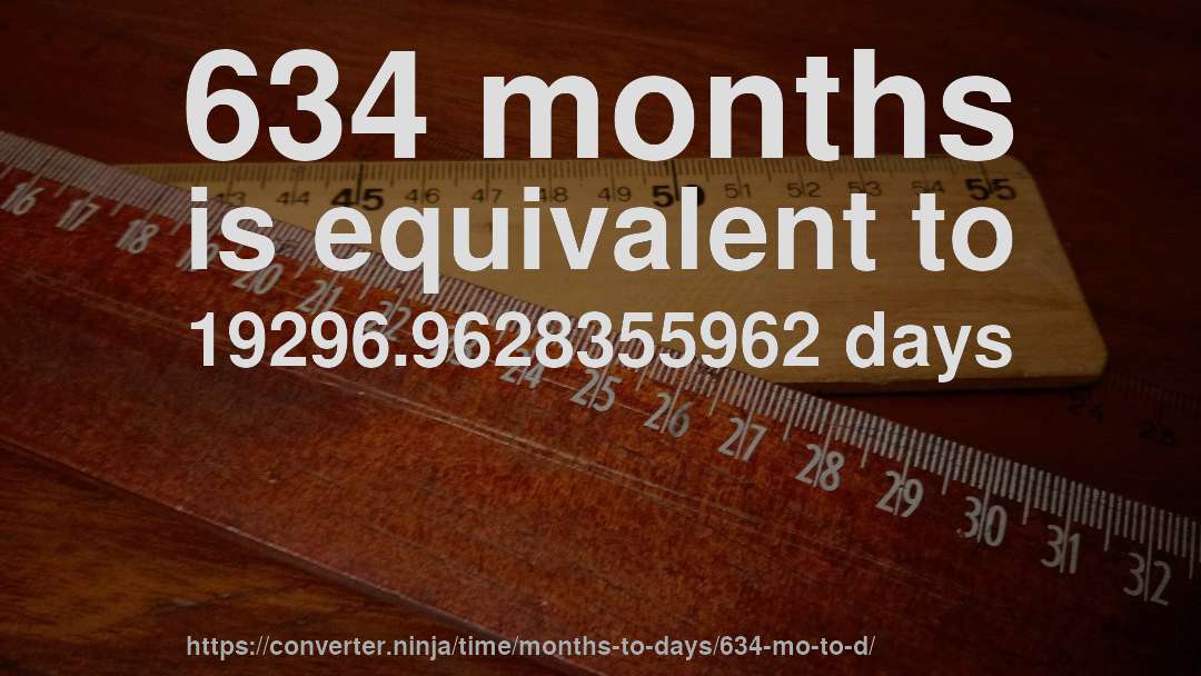634 months is equivalent to 19296.9628355962 days