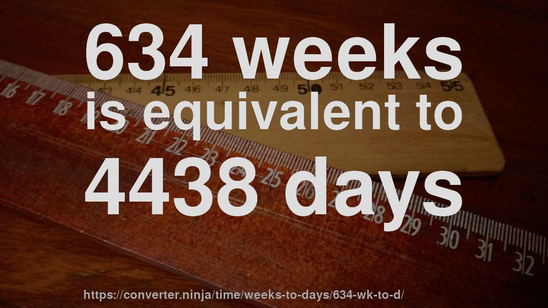 634 weeks is equivalent to 4438 days