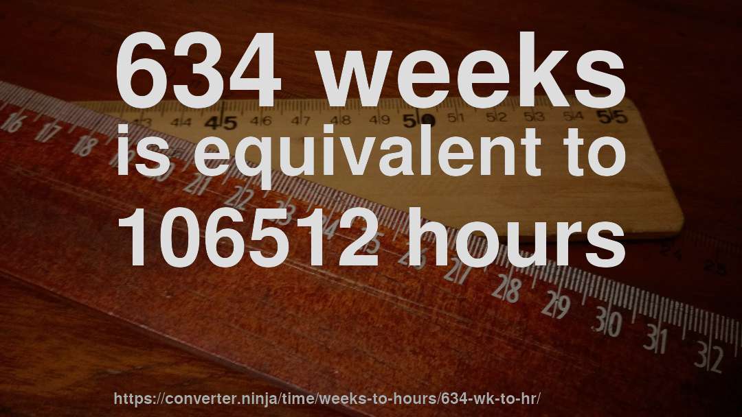 634 weeks is equivalent to 106512 hours