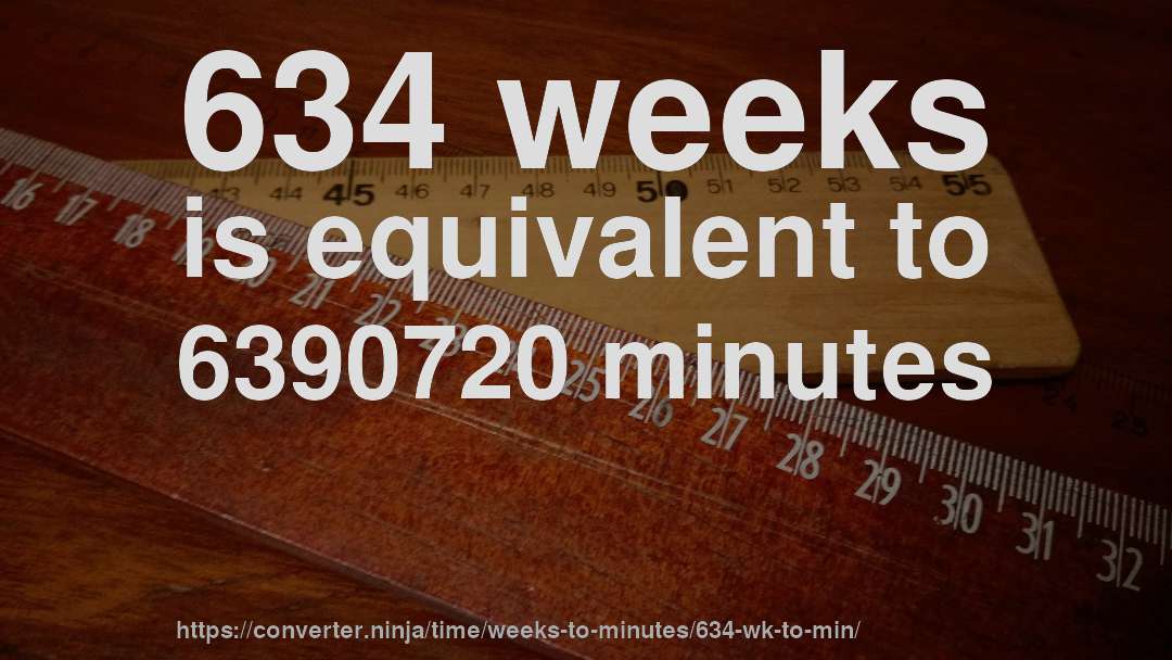 634 weeks is equivalent to 6390720 minutes