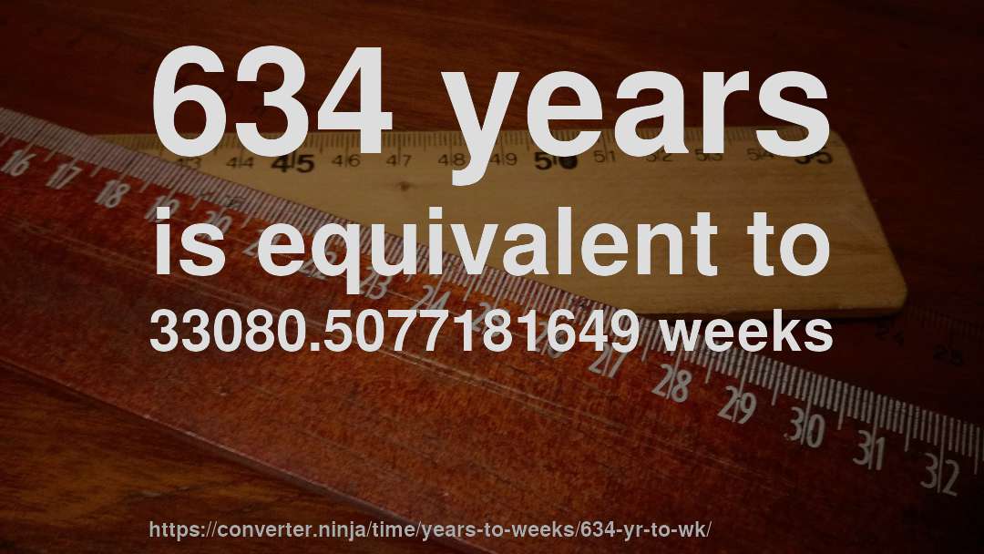 634 years is equivalent to 33080.5077181649 weeks