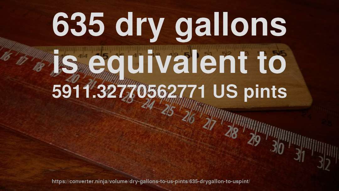 635 dry gallons is equivalent to 5911.32770562771 US pints