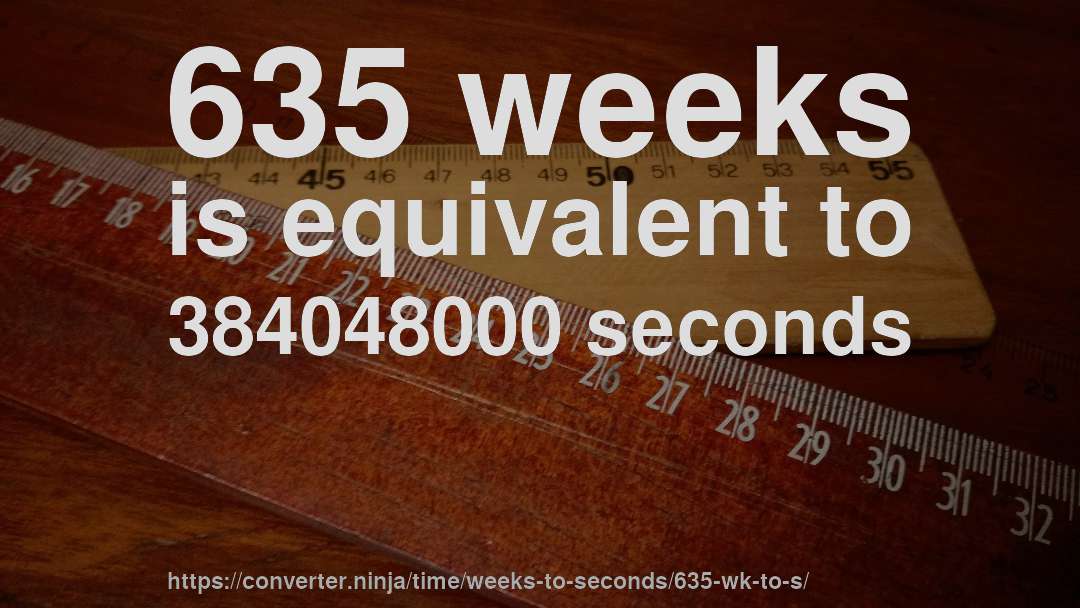 635 weeks is equivalent to 384048000 seconds
