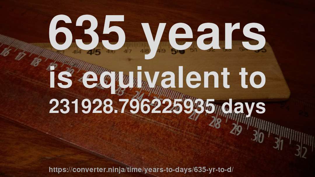 635 years is equivalent to 231928.796225935 days
