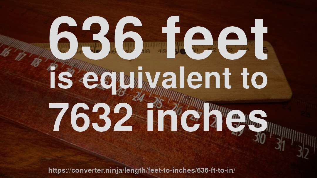 636 feet is equivalent to 7632 inches