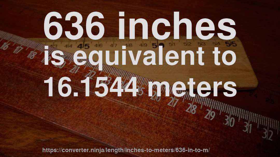 636 inches is equivalent to 16.1544 meters