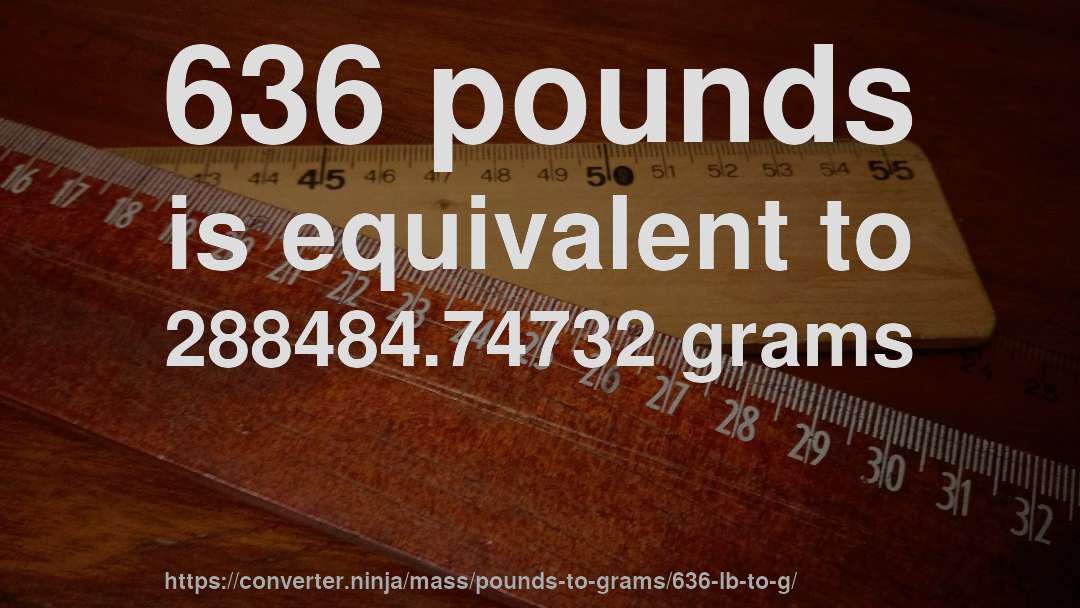 636 pounds is equivalent to 288484.74732 grams