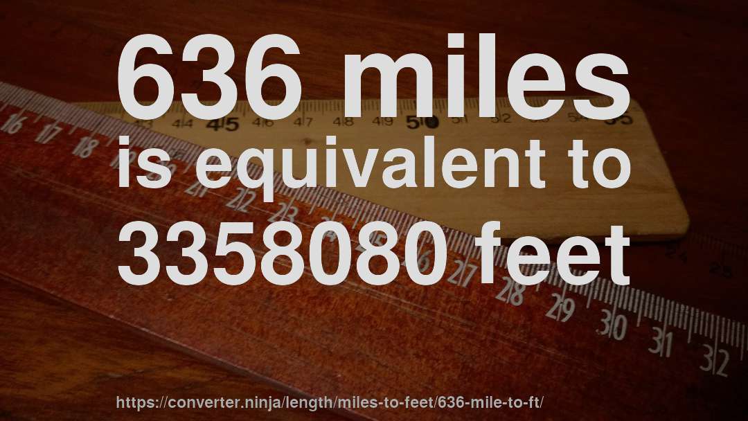 636 miles is equivalent to 3358080 feet