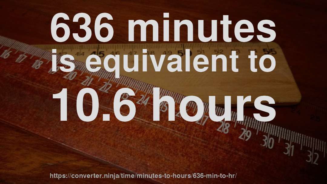 636 minutes is equivalent to 10.6 hours