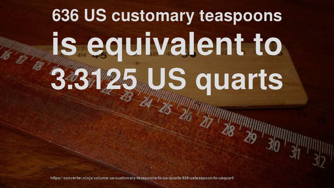636 US customary teaspoons is equivalent to 3.3125 US quarts