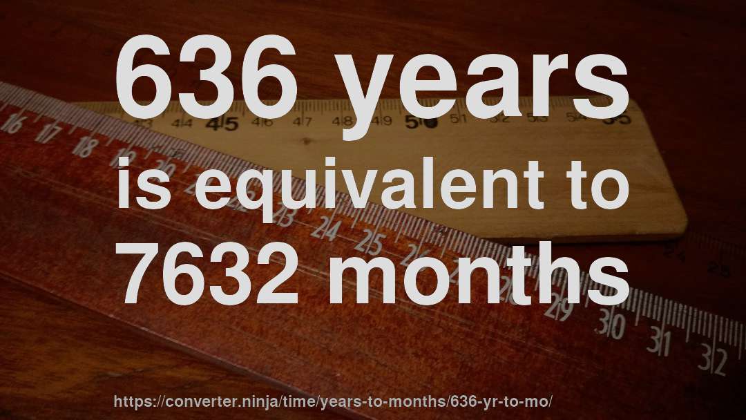 636 years is equivalent to 7632 months