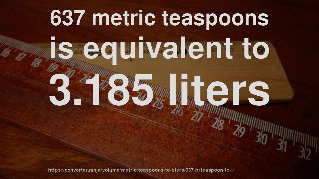 637 metric teaspoons is equivalent to 3.185 liters