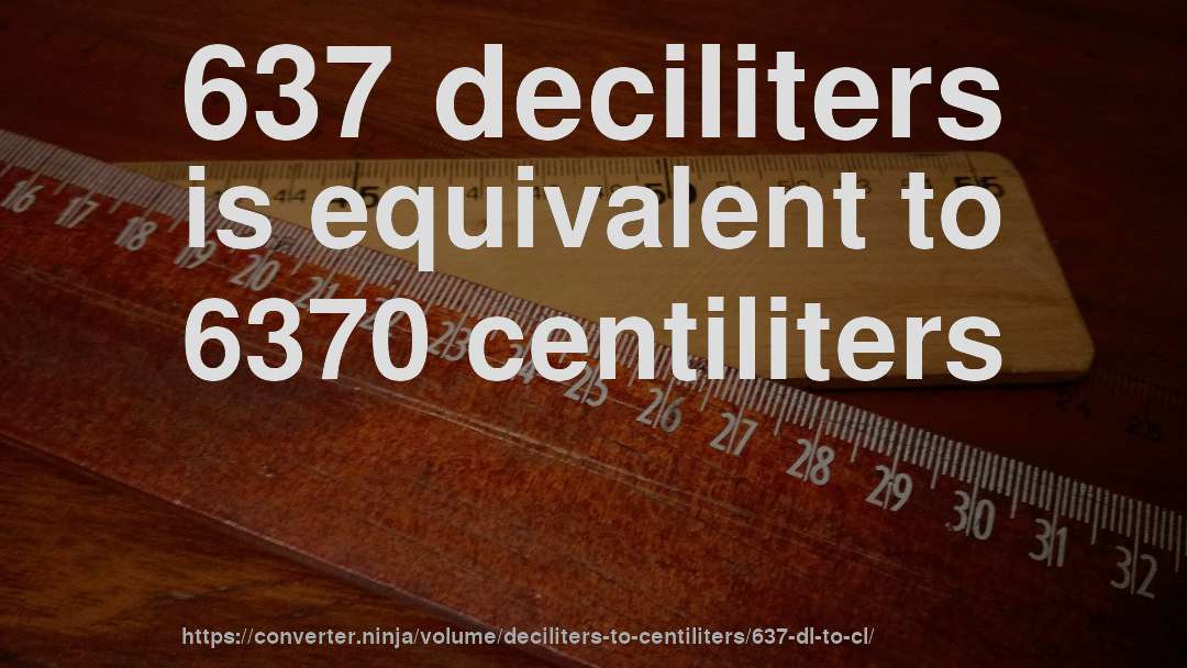 637 deciliters is equivalent to 6370 centiliters