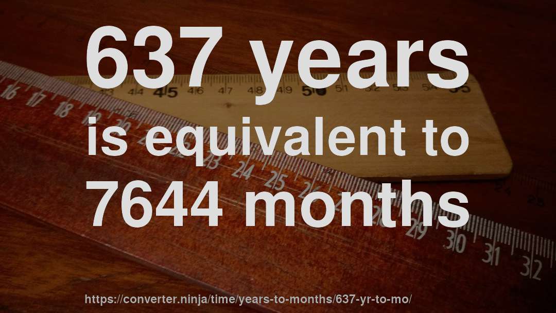 637 years is equivalent to 7644 months