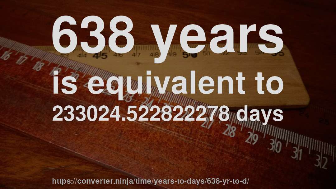 638 years is equivalent to 233024.522822278 days
