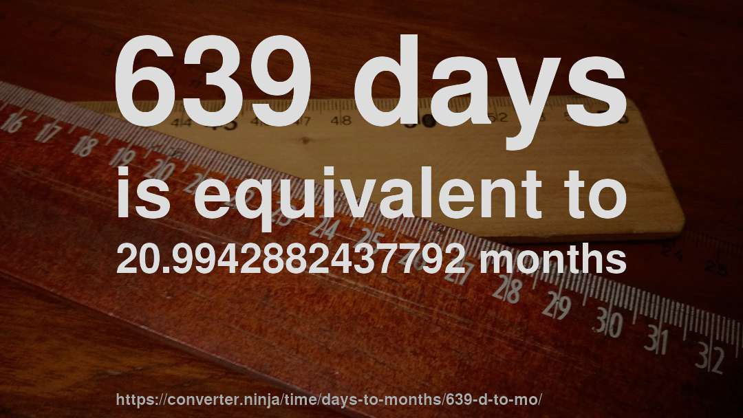 639 days is equivalent to 20.9942882437792 months