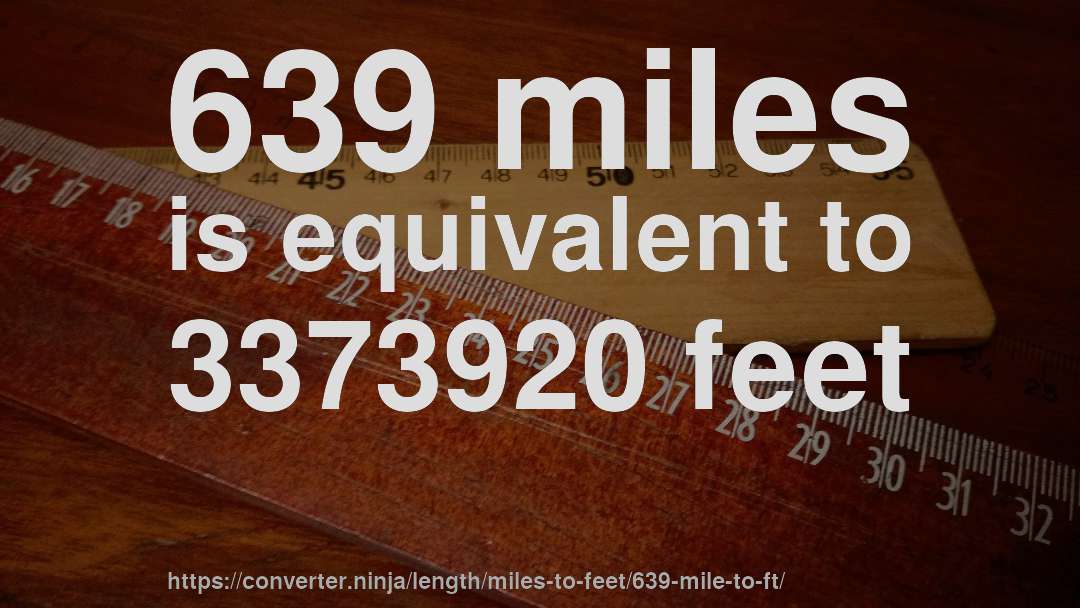 639 miles is equivalent to 3373920 feet