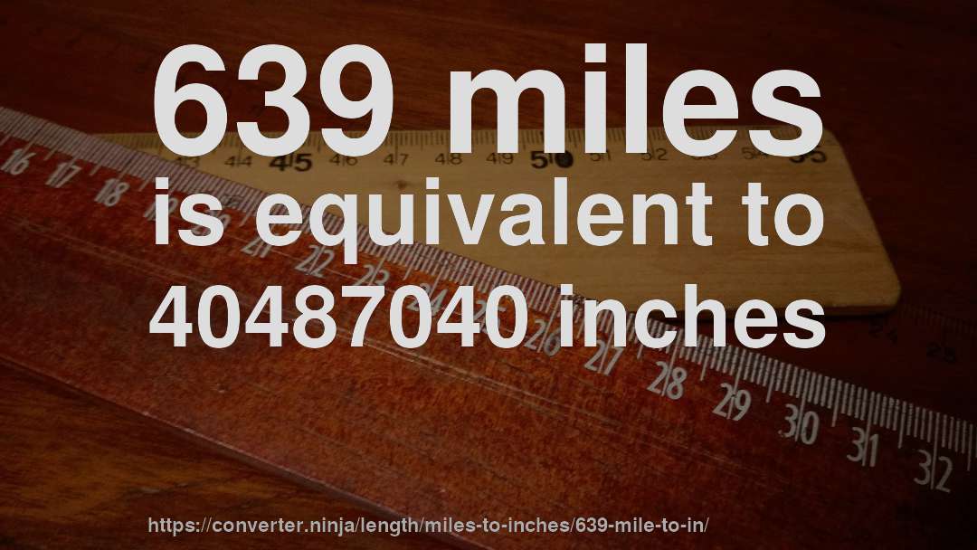 639 miles is equivalent to 40487040 inches