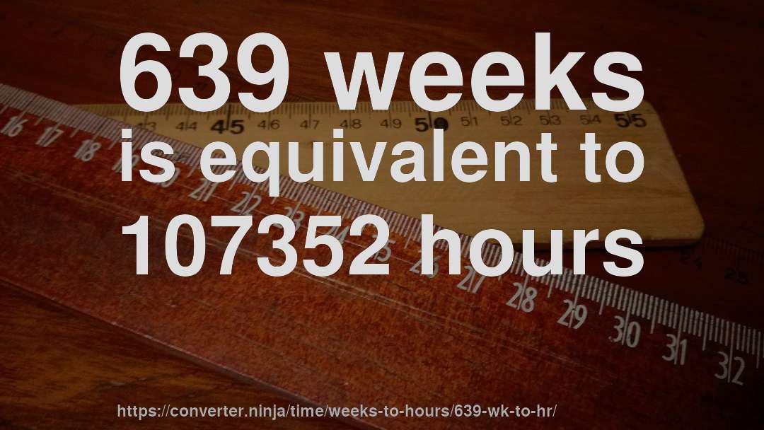 639 weeks is equivalent to 107352 hours