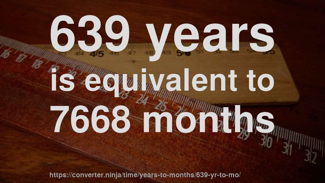 639 years is equivalent to 7668 months