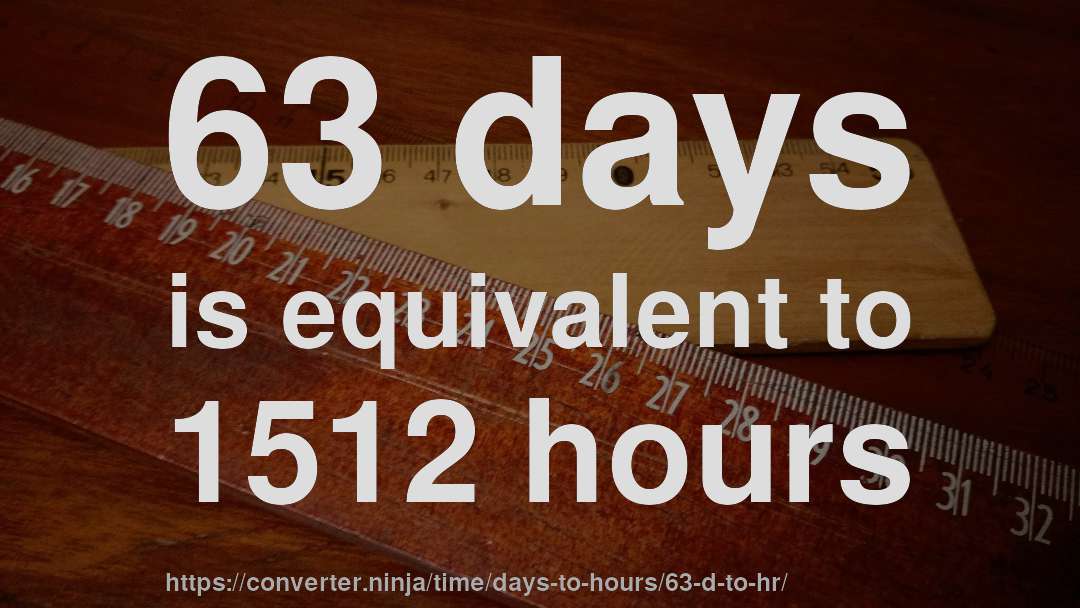 63 days is equivalent to 1512 hours