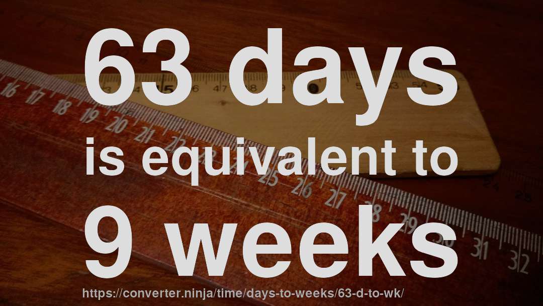 63 days is equivalent to 9 weeks