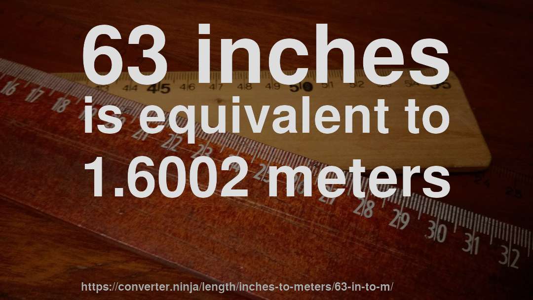 63 inches is equivalent to 1.6002 meters