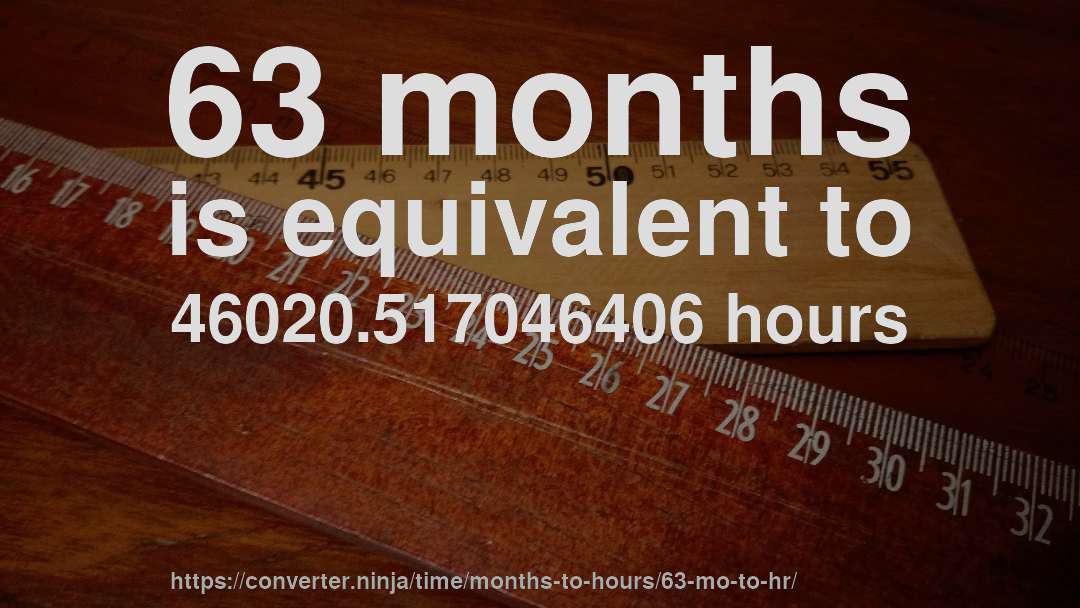 63 months is equivalent to 46020.517046406 hours