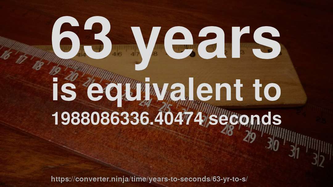 63 years is equivalent to 1988086336.40474 seconds