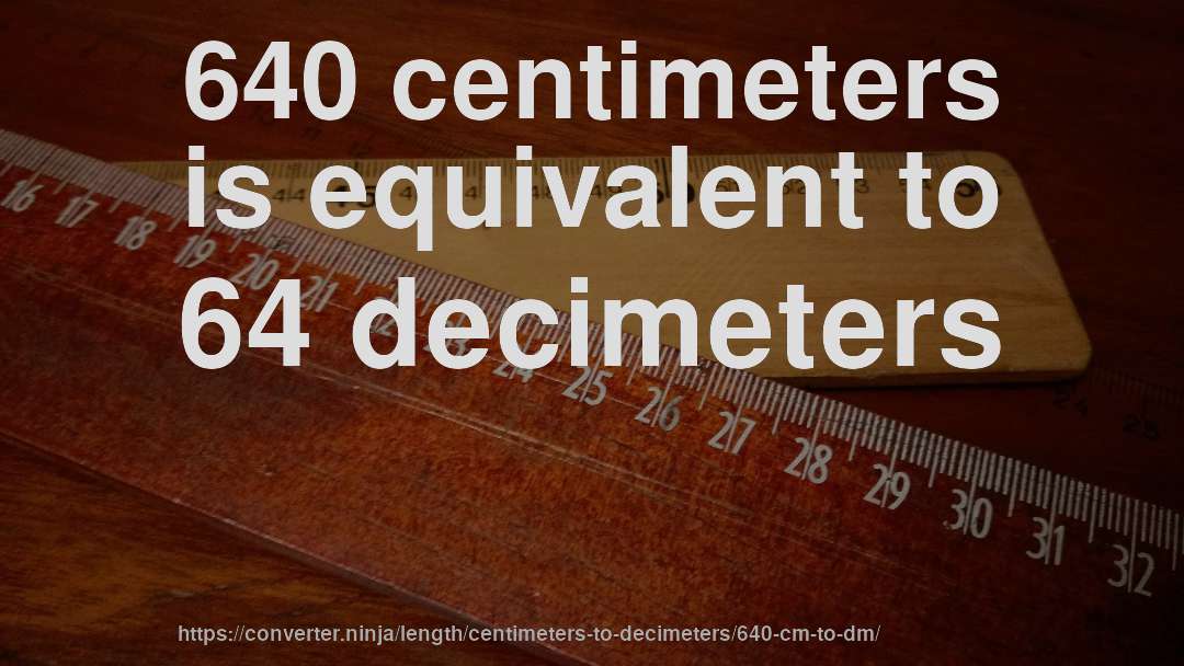 640 centimeters is equivalent to 64 decimeters