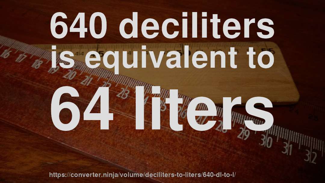 640 deciliters is equivalent to 64 liters