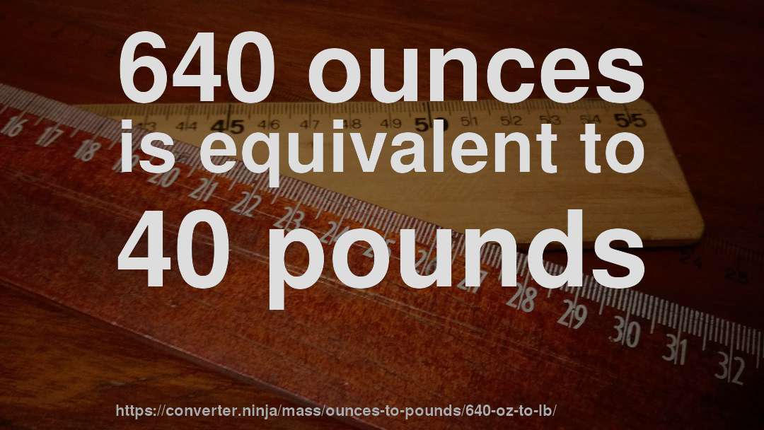 640 ounces is equivalent to 40 pounds