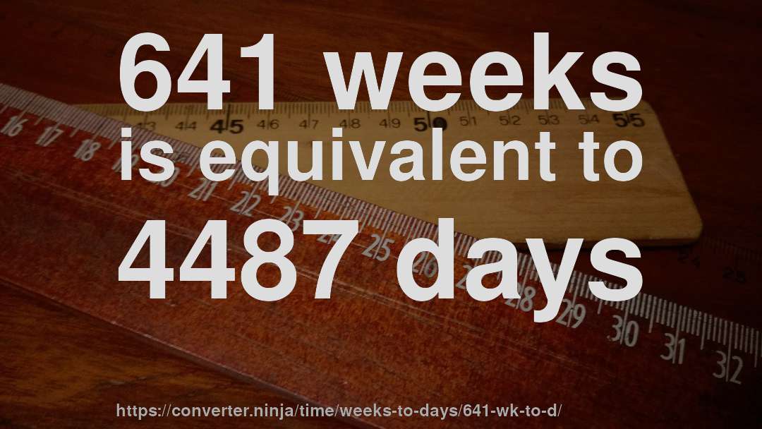 641 weeks is equivalent to 4487 days