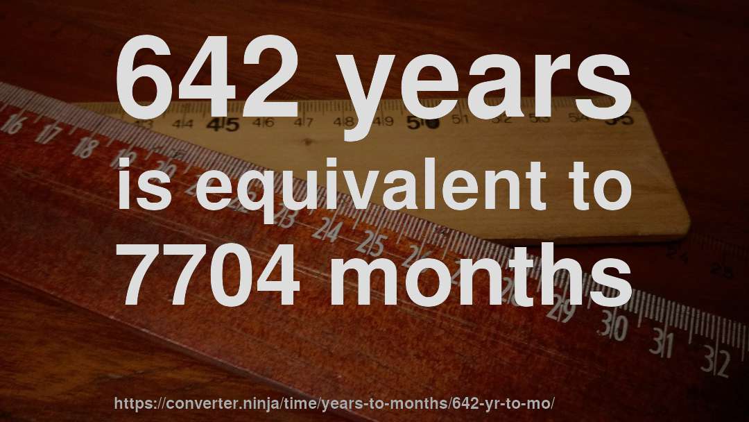 642 years is equivalent to 7704 months