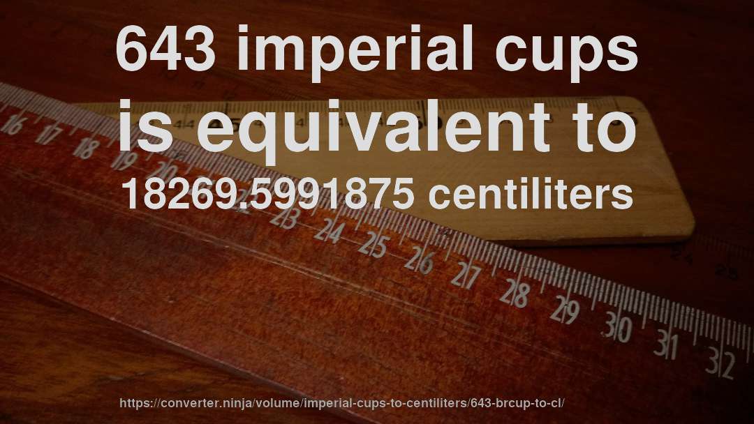 643 imperial cups is equivalent to 18269.5991875 centiliters