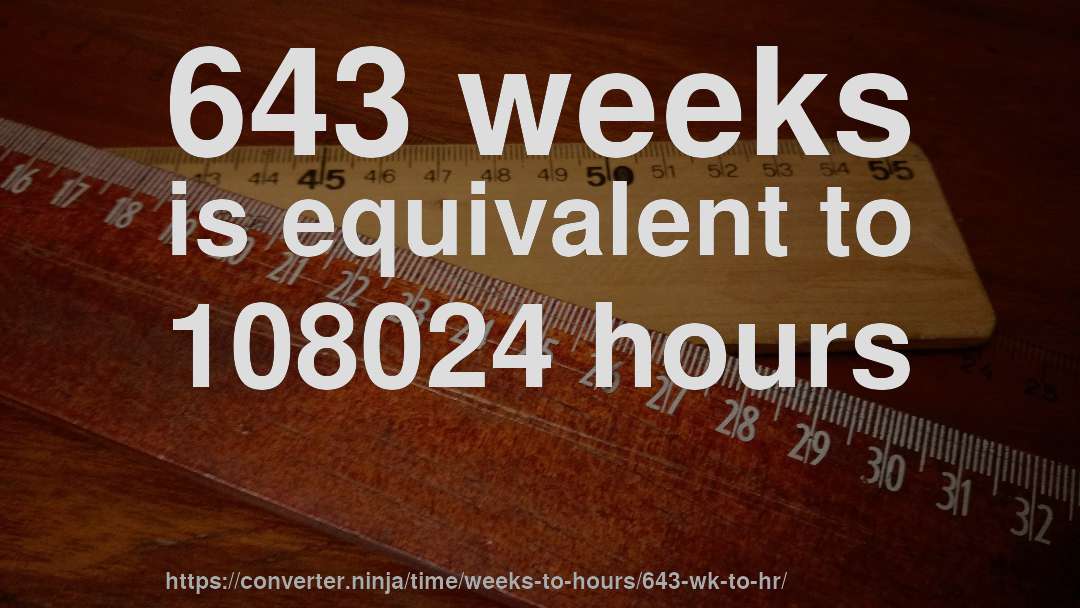 643 weeks is equivalent to 108024 hours
