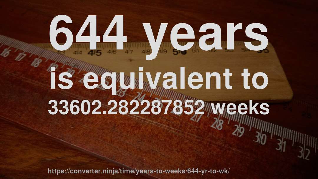 644 years is equivalent to 33602.282287852 weeks