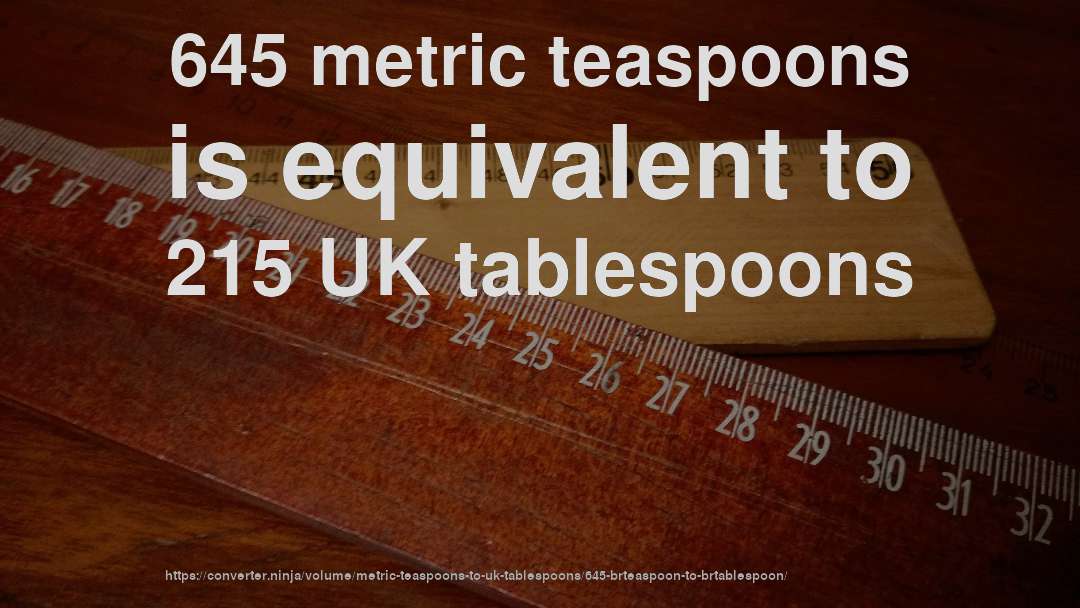 645 metric teaspoons is equivalent to 215 UK tablespoons