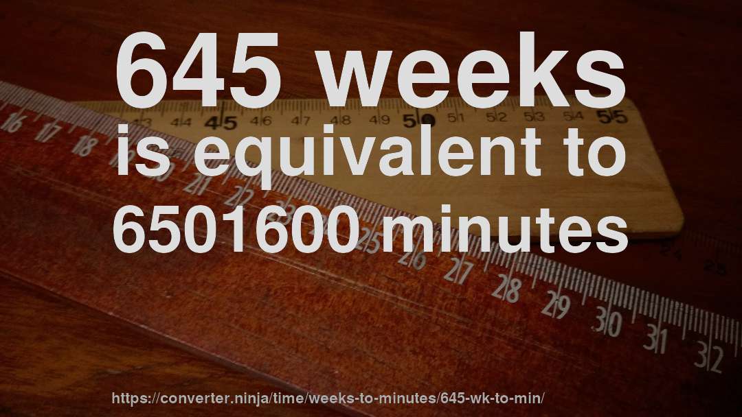 645 weeks is equivalent to 6501600 minutes