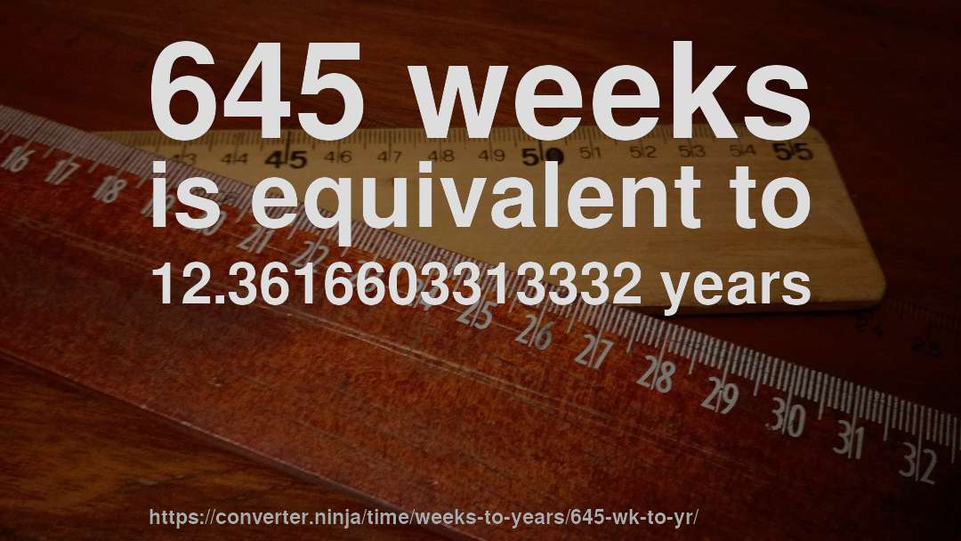 645 weeks is equivalent to 12.3616603313332 years