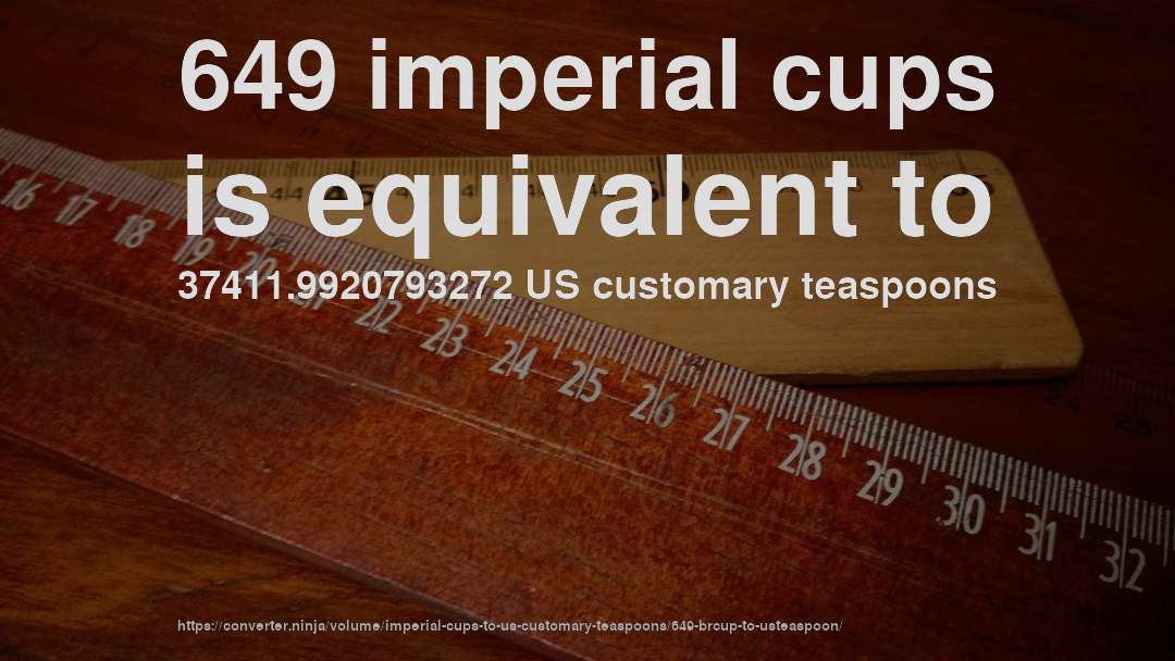 649 imperial cups is equivalent to 37411.9920793272 US customary teaspoons