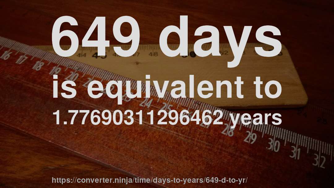 649 days is equivalent to 1.77690311296462 years