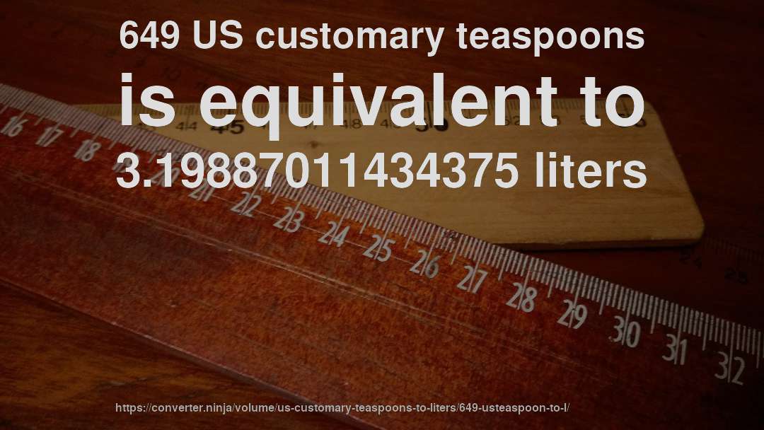 649 US customary teaspoons is equivalent to 3.19887011434375 liters